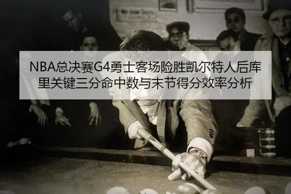 NBA总决赛G4勇士客场险胜凯尔特人后库里关键三分命中数与末节得分效率分析