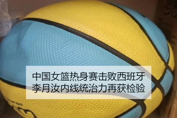 中国女篮热身赛击败西班牙 李月汝内线统治力再获检验